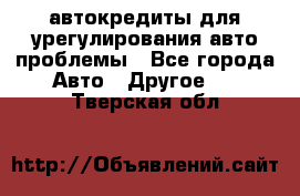 автокредиты для урегулирования авто проблемы - Все города Авто » Другое   . Тверская обл.